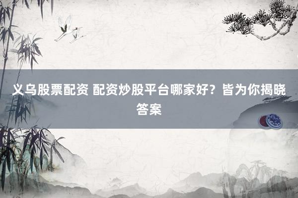 义乌股票配资 配资炒股平台哪家好？皆为你揭晓答案