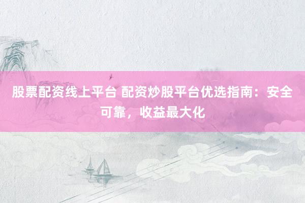 股票配资线上平台 配资炒股平台优选指南：安全可靠，收益最大化