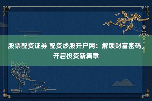 股票配资证券 配资炒股开户网：解锁财富密码，开启投资新篇章