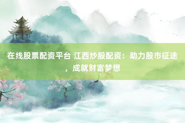 在线股票配资平台 江西炒股配资：助力股市征途，成就财富梦想