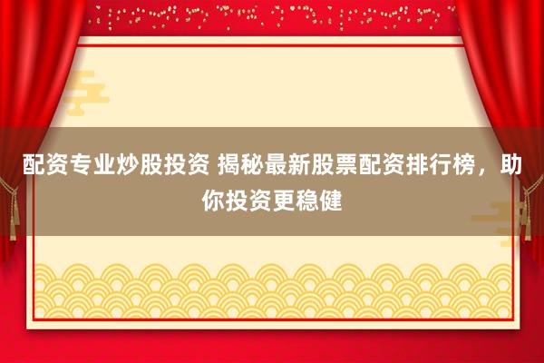 配资专业炒股投资 揭秘最新股票配资排行榜，助你投资更稳健