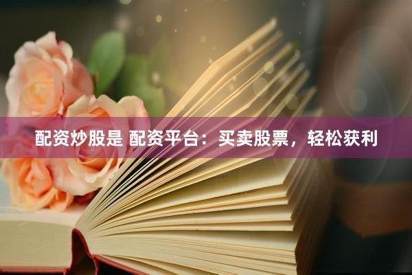 配资炒股是 配资平台：买卖股票，轻松获利