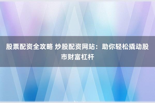 股票配资全攻略 炒股配资网站：助你轻松撬动股市财富杠杆