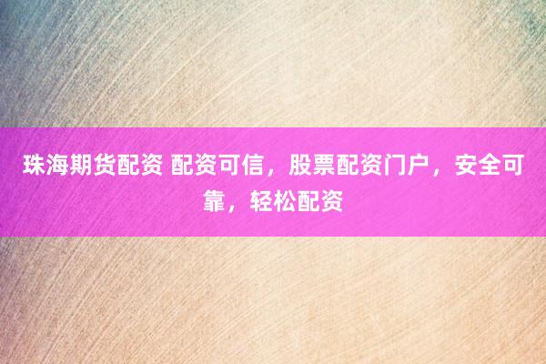 珠海期货配资 配资可信，股票配资门户，安全可靠，轻松配资
