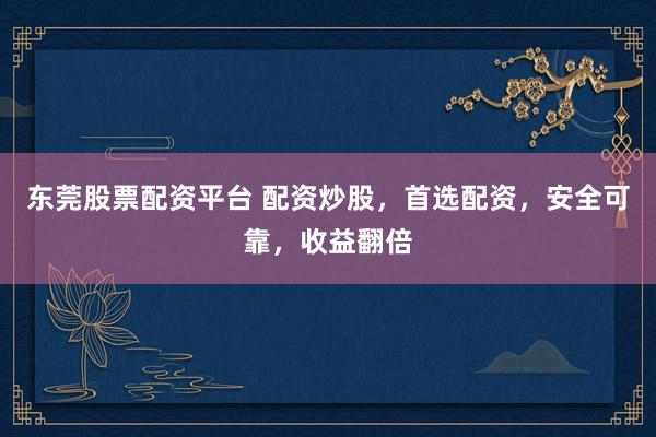 东莞股票配资平台 配资炒股，首选配资，安全可靠，收益翻倍