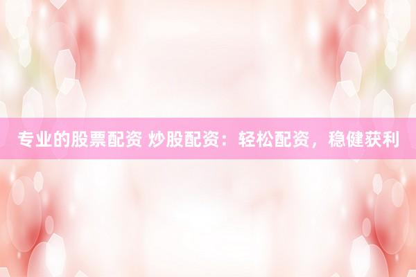 专业的股票配资 炒股配资：轻松配资，稳健获利