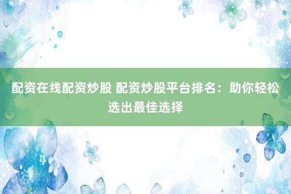 配资在线配资炒股 配资炒股平台排名：助你轻松选出最佳选择