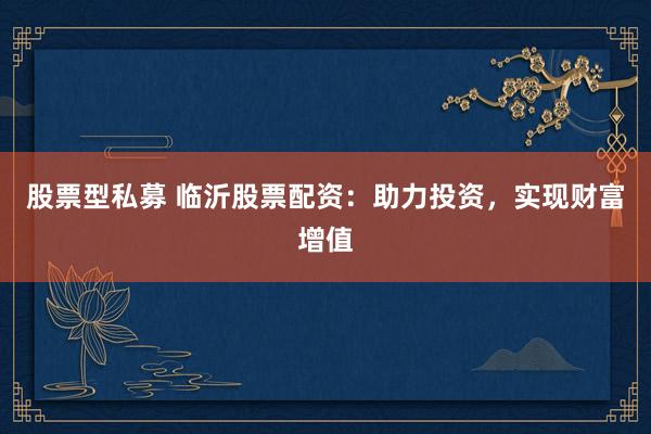 股票型私募 临沂股票配资：助力投资，实现财富增值