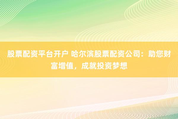 股票配资平台开户 哈尔滨股票配资公司：助您财富增值，成就投资梦想
