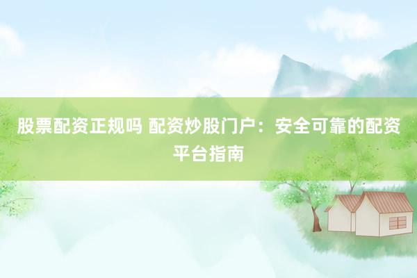 股票配资正规吗 配资炒股门户：安全可靠的配资平台指南