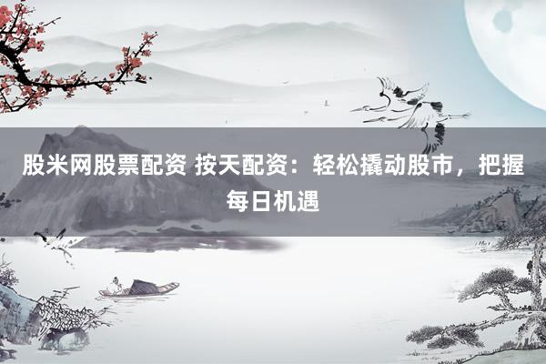 股米网股票配资 按天配资：轻松撬动股市，把握每日机遇