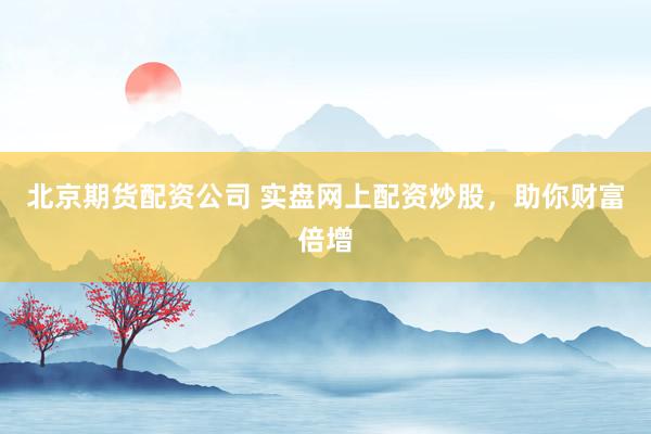 北京期货配资公司 实盘网上配资炒股，助你财富倍增