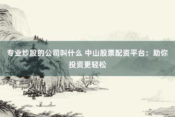 专业炒股的公司叫什么 中山股票配资平台：助你投资更轻松