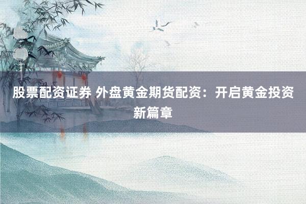 股票配资证券 外盘黄金期货配资：开启黄金投资新篇章