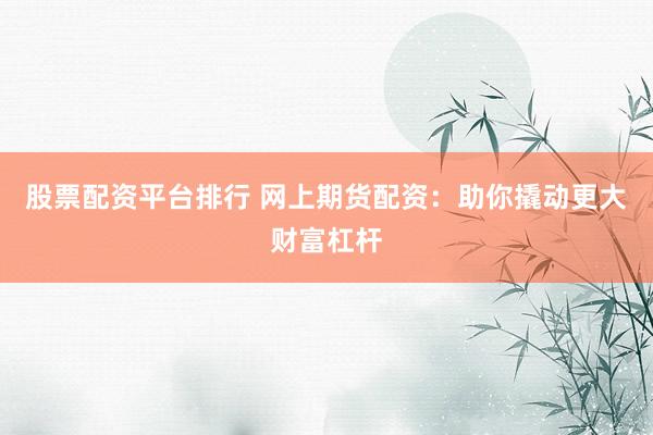 股票配资平台排行 网上期货配资：助你撬动更大财富杠杆