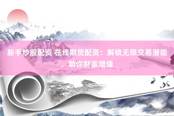 新手炒股配资 在线期货配资：解锁无限交易潜能，助你财富增值