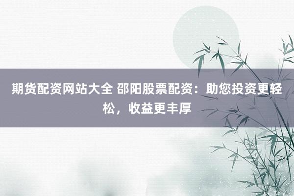 期货配资网站大全 邵阳股票配资：助您投资更轻松，收益更丰厚