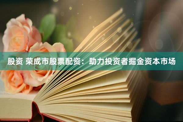 股资 荣成市股票配资：助力投资者掘金资本市场