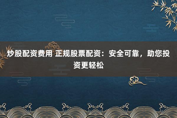 炒股配资费用 正规股票配资：安全可靠，助您投资更轻松