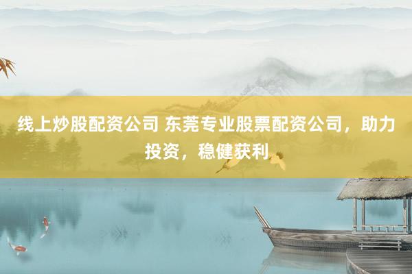 线上炒股配资公司 东莞专业股票配资公司，助力投资，稳健获利