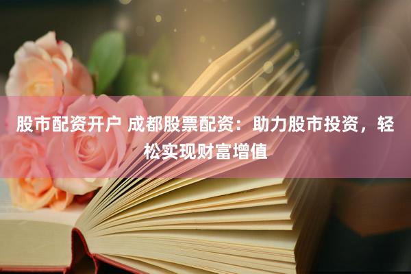 股市配资开户 成都股票配资：助力股市投资，轻松实现财富增值