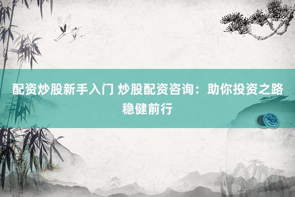 配资炒股新手入门 炒股配资咨询：助你投资之路稳健前行