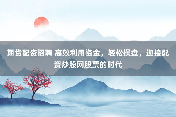 期货配资招聘 高效利用资金，轻松操盘，迎接配资炒股网股票的时代