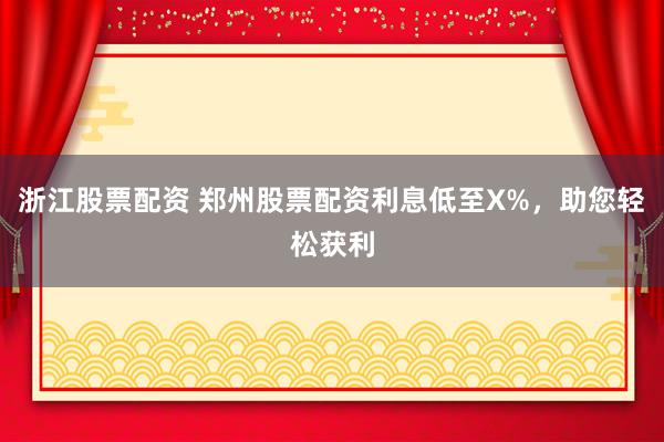 浙江股票配资 郑州股票配资利息低至X%，助您轻松获利