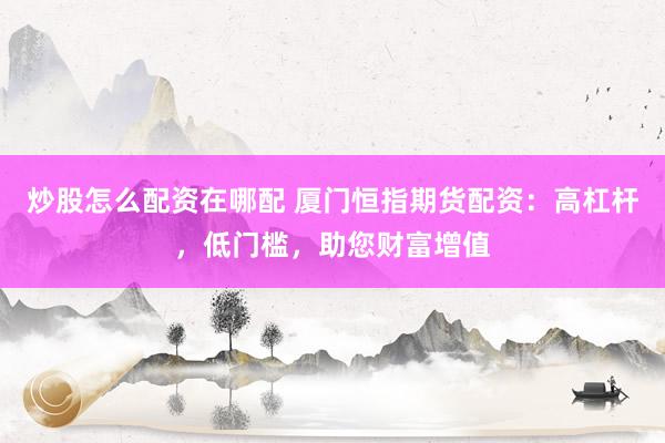 炒股怎么配资在哪配 厦门恒指期货配资：高杠杆，低门槛，助您财富增值