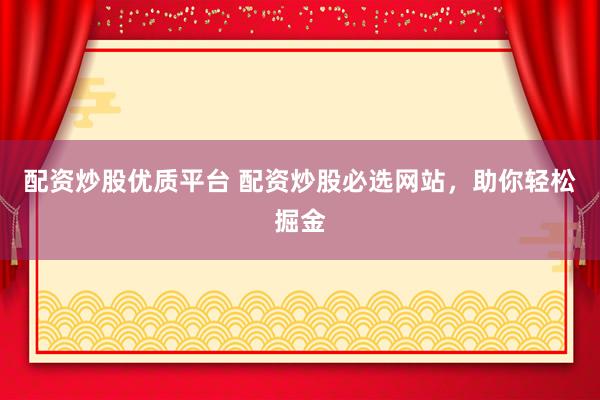 配资炒股优质平台 配资炒股必选网站，助你轻松掘金