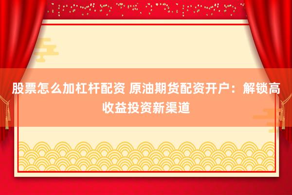 股票怎么加杠杆配资 原油期货配资开户：解锁高收益投资新渠道