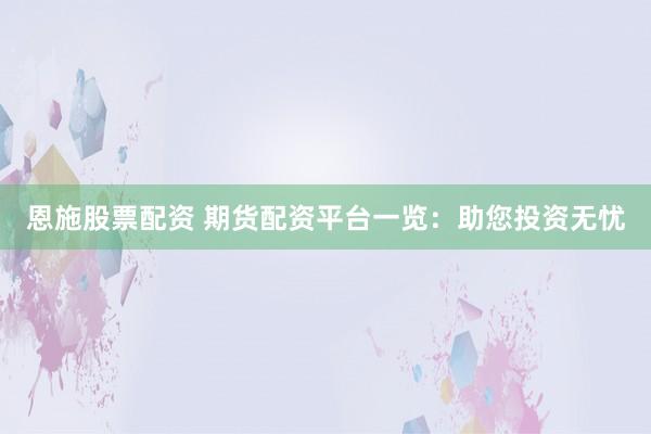 恩施股票配资 期货配资平台一览：助您投资无忧