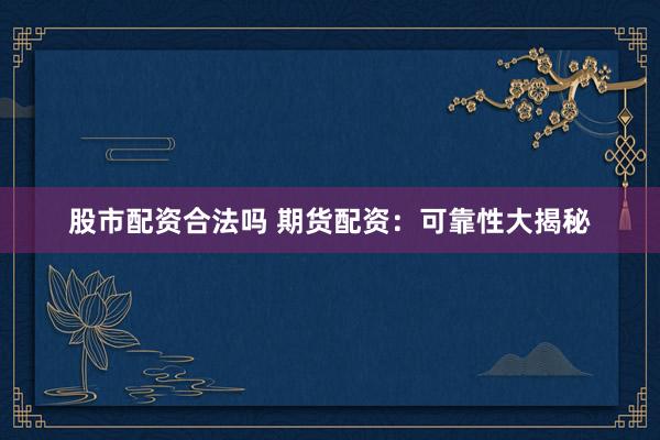 股市配资合法吗 期货配资：可靠性大揭秘
