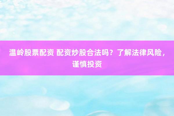 温岭股票配资 配资炒股合法吗？了解法律风险，谨慎投资