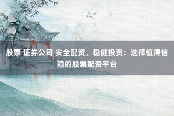 股票 证券公司 安全配资，稳健投资：选择值得信赖的股票配资平台