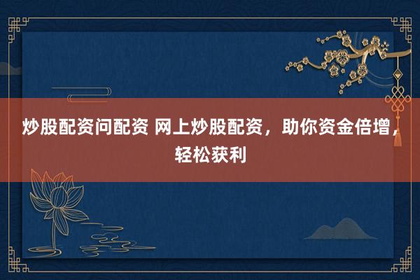 炒股配资问配资 网上炒股配资，助你资金倍增，轻松获利