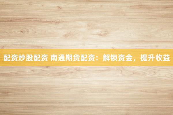 配资炒股配资 南通期货配资：解锁资金，提升收益
