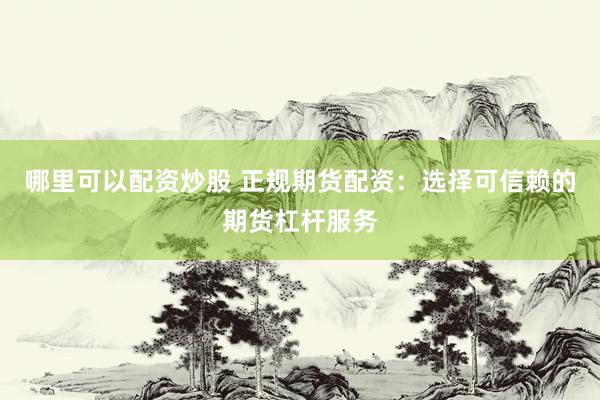 哪里可以配资炒股 正规期货配资：选择可信赖的期货杠杆服务