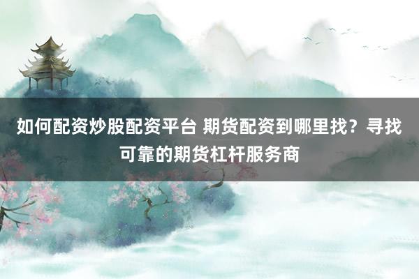 如何配资炒股配资平台 期货配资到哪里找？寻找可靠的期货杠杆服务商