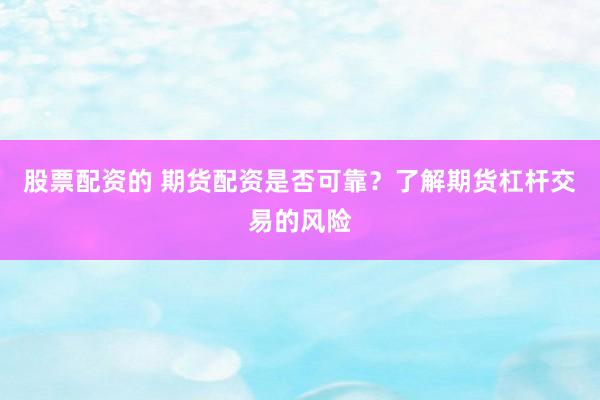 股票配资的 期货配资是否可靠？了解期货杠杆交易的风险