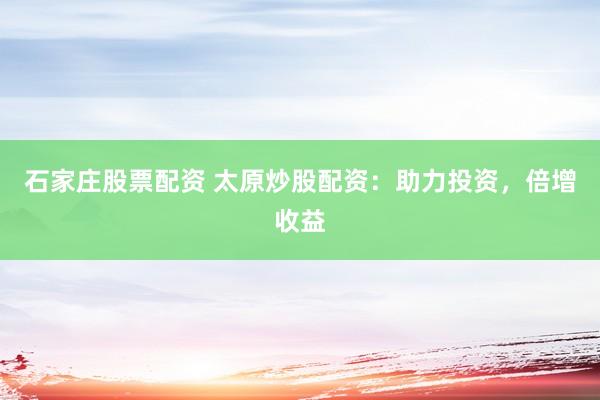 石家庄股票配资 太原炒股配资：助力投资，倍增收益