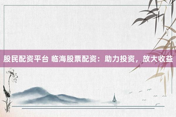 股民配资平台 临海股票配资：助力投资，放大收益