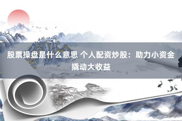 股票操盘是什么意思 个人配资炒股：助力小资金撬动大收益