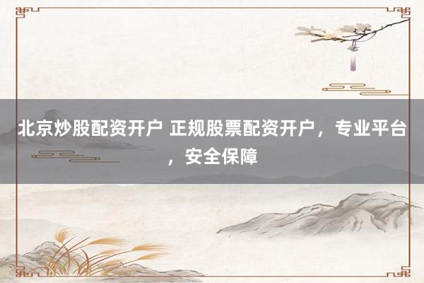 北京炒股配资开户 正规股票配资开户，专业平台，安全保障