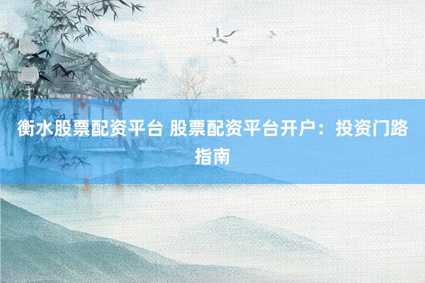 衡水股票配资平台 股票配资平台开户：投资门路指南