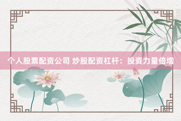 个人股票配资公司 炒股配资杠杆：投资力量倍增