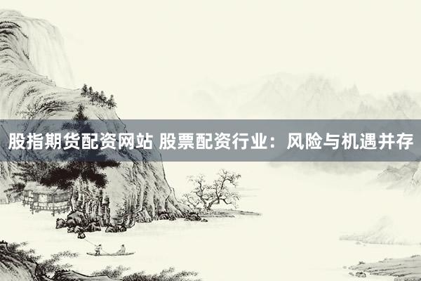 股指期货配资网站 股票配资行业：风险与机遇并存