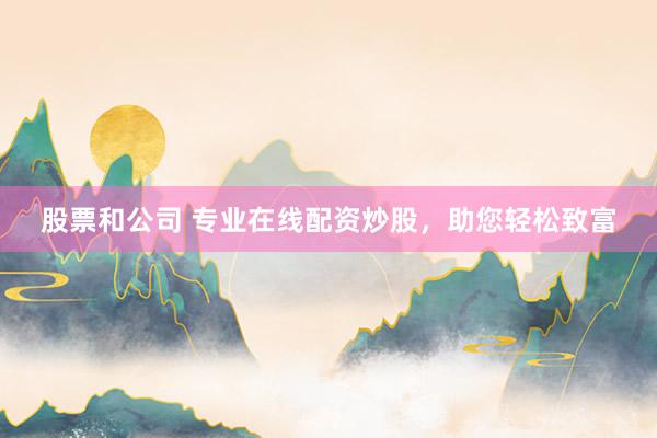 股票和公司 专业在线配资炒股，助您轻松致富