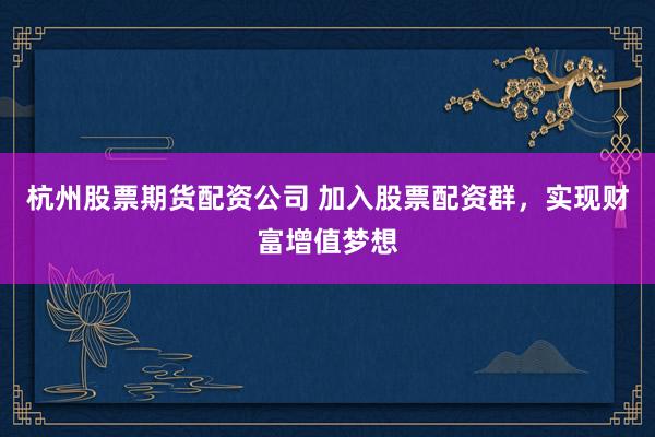 杭州股票期货配资公司 加入股票配资群，实现财富增值梦想