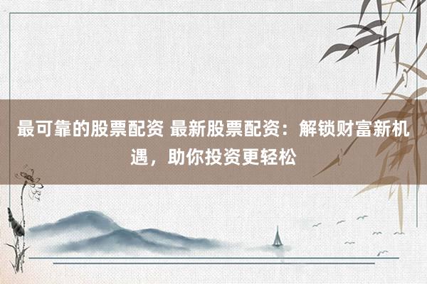最可靠的股票配资 最新股票配资：解锁财富新机遇，助你投资更轻松